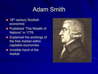 Adam Smith
18th century Scottish
economist
Published “The Wealth of
Nations” in 1776
Explained the workings of
the free market within
capitalist economies
Invisible hand of the
market
 