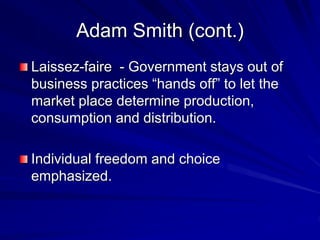 Adam Smith (cont.)
Laissez-faire - Government stays out of
business practices “hands off” to let the
market place determine production,
consumption and distribution.
Individual freedom and choice
emphasized.
 