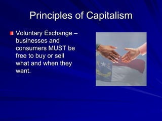 Principles of Capitalism
Voluntary Exchange –
businesses and
consumers MUST be
free to buy or sell
what and when they
want.
 