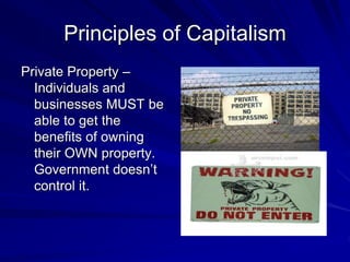 Principles of Capitalism
Private Property –
Individuals and
businesses MUST be
able to get the
benefits of owning
their OWN property.
Government doesn’t
control it.
 