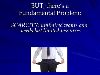 BUT, there’s a
Fundamental Problem:
SCARCITY: unlimited wants and
needs but limited resources
 