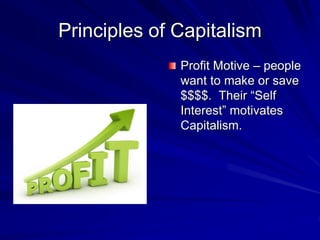 Principles of Capitalism
Profit Motive – people
want to make or save
$$$$. Their “Self
Interest” motivates
Capitalism.
 