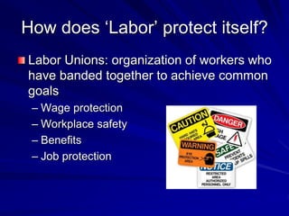 How does ‘Labor’ protect itself?
Labor Unions: organization of workers who
have banded together to achieve common
goals
– Wage protection
– Workplace safety
– Benefits
– Job protection
 
