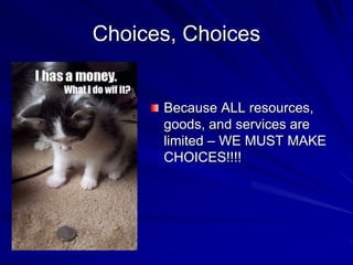 Choices, Choices
Because ALL resources,
goods, and services are
limited – WE MUST MAKE
CHOICES!!!!
 