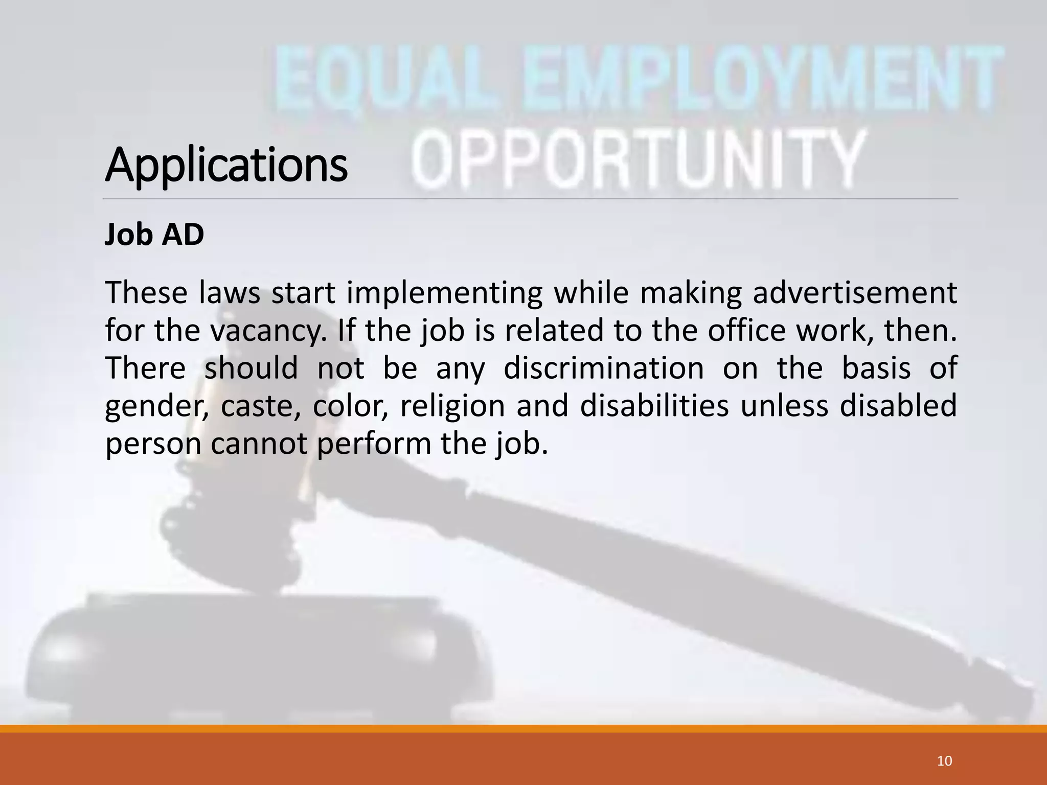 Applications
Job AD
These laws start implementing while making advertisement
for the vacancy. If the job is related to the office work, then.
There should not be any discrimination on the basis of
gender, caste, color, religion and disabilities unless disabled
person cannot perform the job.
10
 