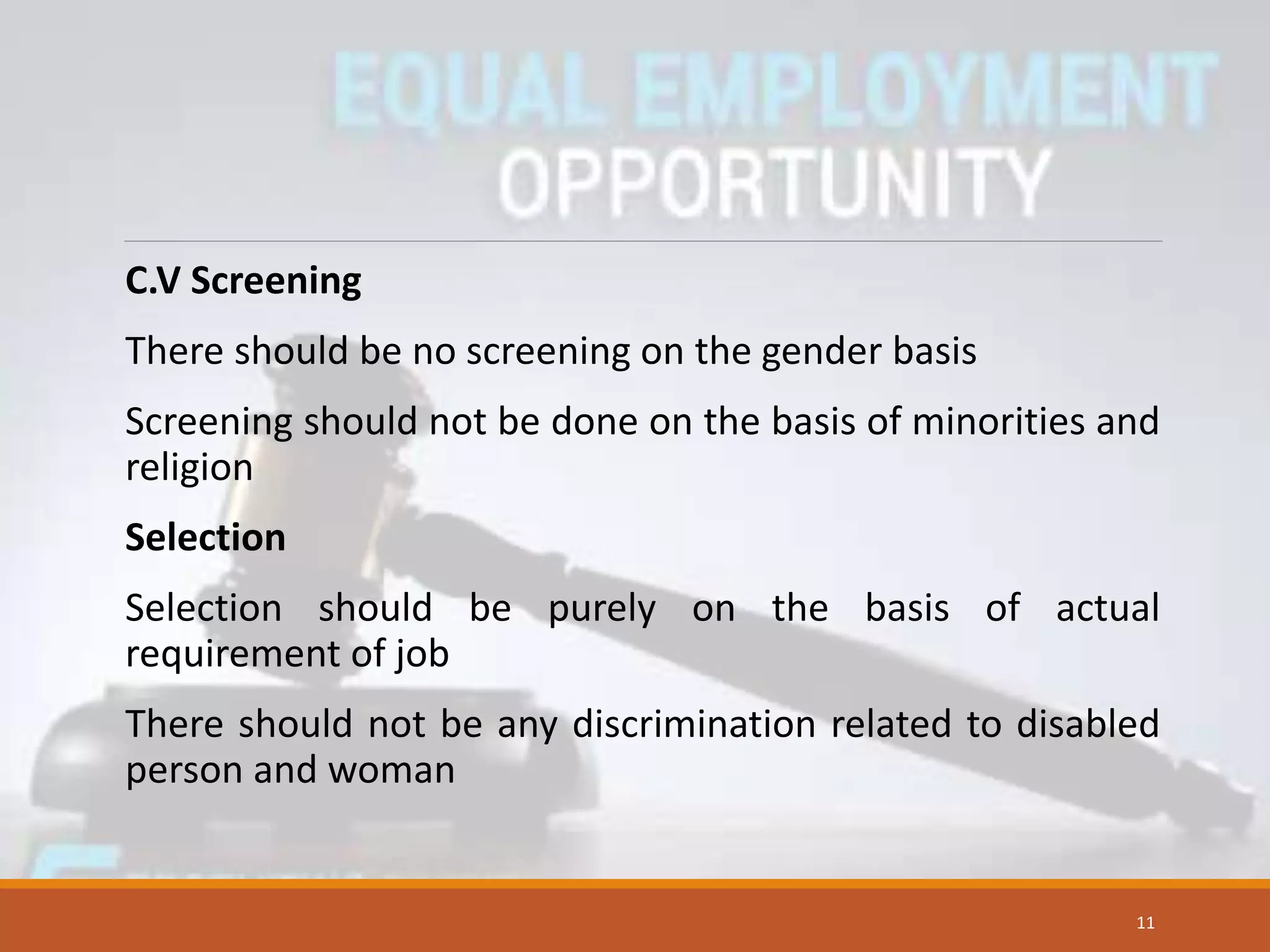 C.V Screening
There should be no screening on the gender basis
Screening should not be done on the basis of minorities and
religion
Selection
Selection should be purely on the basis of actual
requirement of job
There should not be any discrimination related to disabled
person and woman
11
 