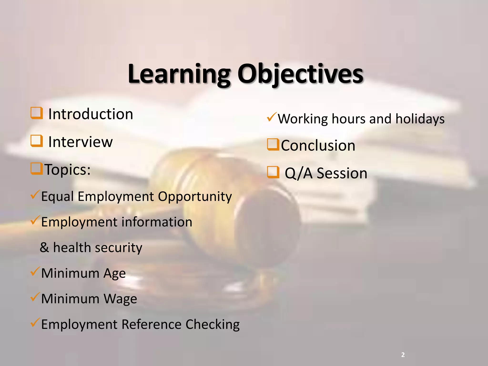 Learning Objectives
 Introduction
 Interview
Topics:
Equal Employment Opportunity
Employment information
& health security
Minimum Age
Minimum Wage
Employment Reference Checking
Working hours and holidays
Conclusion
 Q/A Session
2
 