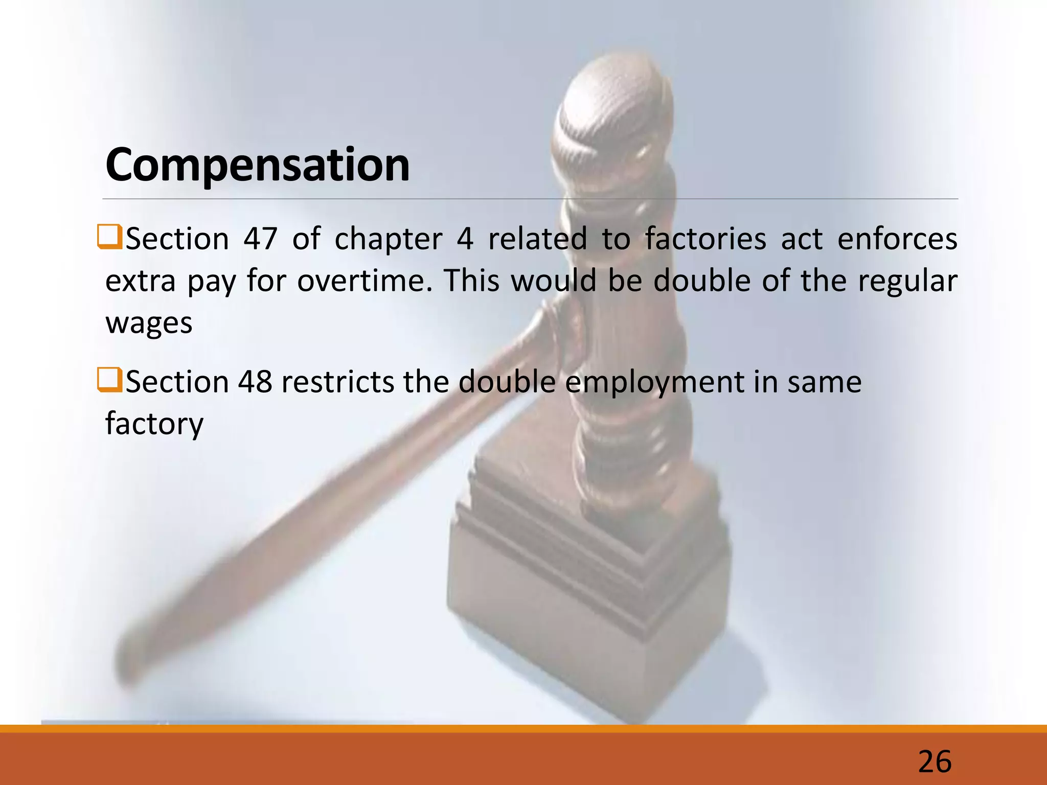 Compensation
Section 47 of chapter 4 related to factories act enforces
extra pay for overtime. This would be double of the regular
wages
Section 48 restricts the double employment in same
factory
26
 