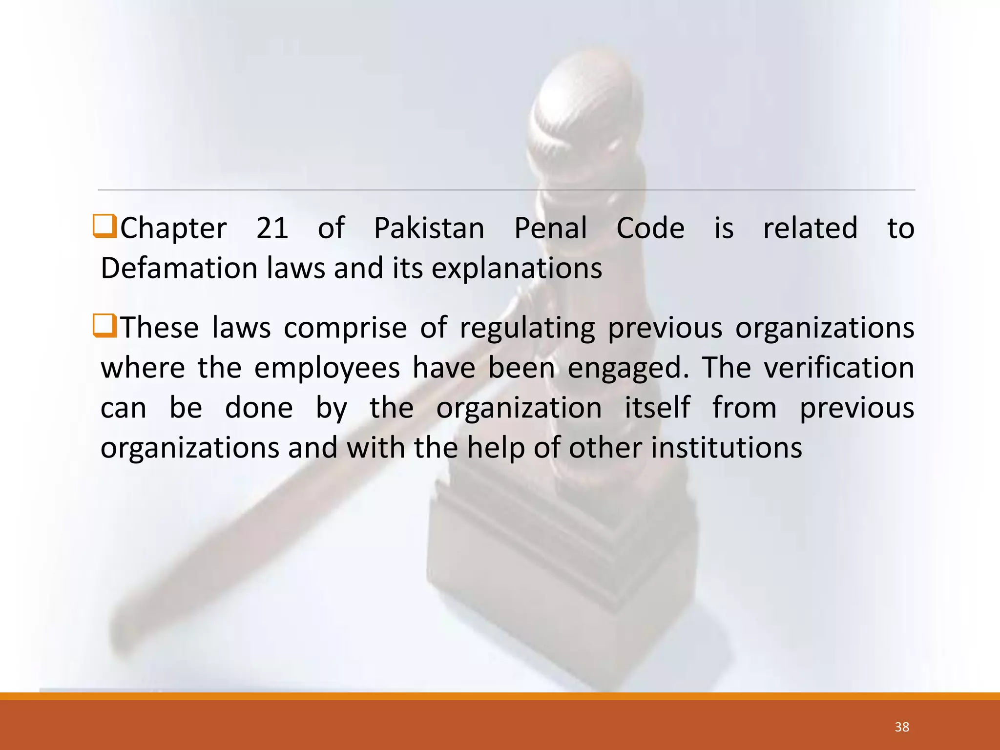 Chapter 21 of Pakistan Penal Code is related to
Defamation laws and its explanations
These laws comprise of regulating previous organizations
where the employees have been engaged. The verification
can be done by the organization itself from previous
organizations and with the help of other institutions
38
 