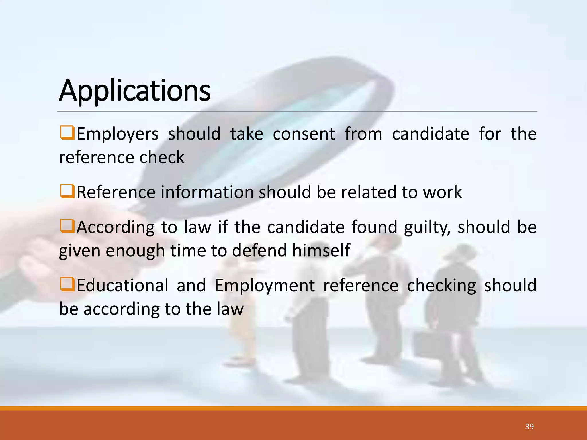 Applications
Employers should take consent from candidate for the
reference check
Reference information should be related to work
According to law if the candidate found guilty, should be
given enough time to defend himself
Educational and Employment reference checking should
be according to the law
39
 