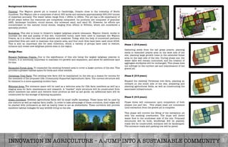 INNOVATION IN AGRICULTURE – A JUMP INTO A SUSTAINABLE COMMUNITY
Background Information 
Physical: The Waynco gravel pit is located in Cambridge, Ontario close to the township of North
Dumfries. The Waynco site is comprised of about 350 acres and extracts approximately 650,000 tonnes
of materials annually. The water tables range from ± 265m to 269m. The pit has a life expectancy of
20-25 years before the resources are completely exhausted. Its products are composed of granular
A&B, landscape boulders, round stones, dry screened sand, and sand ﬁll. However, its efforts are
concentrated on the natural round stones, ranging from 25mm to 600mm, which are considered a
specialty product. 

Ecological: This site is home to Ontario’s largest tallgrass prairie remnants. Waynco Gravel, works to
increase the size and quality of this site. Controlled burns, have been used to maintain the Waynco
Prairie, as it is often the case with prairies and meadows. Today, with the help of concerned partners,
prescribed ﬁres are used to maintain this prairie area, and four such ﬁres have been used since 2006.
This is also an important site for seed collection, which a variety of groups have used to restore,
enhance and create new tallgrass prairie sites in the region.

Design Plan: 

Expand Tallgrass Prairie: Due to the signiﬁcance of this site being the largest tallgrass prairies in
Ontario, it is extremely important to maintain it’s growth and expansion, and allow for additional land
for this. "

Expanded Forest Area: To expanded the existing forested area to cover a larger portion of the site. This
provides a greater habitat space for birds and other wildlife. 

Christmas Tree Farm: The existing tree farm will be maintained on the site as a means for income for
the members of the proposed CSA (Community Supported Agriculture) farm. The current structure will
be replaced to a more appealing modern barn.

Welcome Area: The entrance space will be used as a welcome area for CSA farm members as well as a
staging area for farm maintenance and research. A “market” style structure will be constructed from
which members can select and retrieve their produce as well as sell goods. An additional barn will be
constructed for the storage of farming equipment. 

Green Corridors: Between agricultural ﬁelds will be small trafﬁc laneways. These lanes will be used by
site visitors as well as regular farm trafﬁc. In order to take advantage of these corridors, their edges will
be planted with pollinators as well as hearty trees to act as shelterbelts. These corridors will provide
excellent habitat linkages for any wildlife living on the site.
Phase 1 (5-6 years) 
 
Gathering seeds from the tall grass prairie, planting
seeds in extended prairie area on the west side of the
site, planting large growth trees in the extended forest
area on the east side of the site. During phase one, the
water table will remain untouched, and the location of
aggregate stockpiles will be unchanged. This phase does
not infringe on the current use and maintenance of the
gravel pit. 
Phase 2 (5-6 years)

Expand the existing Christmas tree farm, planting an
orchard on the south side of the site, preparing and
planting agricultural ﬁelds, as well as constructing the
associated infrastructure. 
Phase 3 (6-8 years) 
 
Phase three will commence upon completion of both
phases one and two. This phase shall not commence
until extraction from the gravel pit is complete.

This phase will involve the ﬁlling of the extraction pit
with the existing overburden. The slope will direct
water ﬂow to the southwest side of the site. Proposed
structures will be built, windbreak will be planted,
roads will be constructed, entrance will be landscaped.
The entrance roads and parking lots will be paved
 