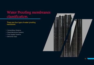 Water Proofing membranes
classification:
There are four type of water proofing
membrane:
 Cementitious Systems
 Sheet-Membrane Systems
 Fluid Applied Systems
 Bentonite Clays
13
 