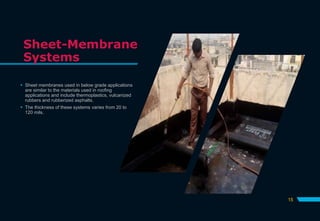 Sheet-Membrane
Systems
 Sheet membranes used in below grade applications
are similar to the materials used in roofing
applications and include thermoplastics, vulcanized
rubbers and rubberized asphalts.
 The thickness of these systems varies from 20 to
120 mils.
15
 