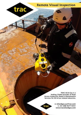 Remote Visual Inspection
e: oilandgas.au@trac.com
t: +61 (0)8 9277 6551
www.tracoilandgas.com
TRAC Oil & Gas is a
leading, Global provider of Rope
Access Inspection, Repair & Maintenance
Services for Oil & Gas related industries.
 