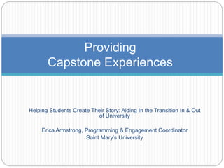 Helping Students Create Their Story: Aiding In the Transition In & Out
of University
Erica Armstrong, Programming & Engagement Coordinator
Saint Mary’s University
Providing
Capstone Experiences
 