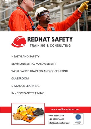 REDHAT SAFETY
TRAINING & CONSULTING
HEALTH AND SAFETY
ENVIRONMENTAL MANAGEMENT
WORLDWIDE TRAINING AND CONSULTING
CLASSROOM
DISTANCE LEARNING
IN - COMPANY TRAINING
www.redhatsafety.com
+971 529882514
+91 9566130022
info@redhatsafety.com
 