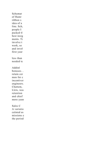 Schumar
of Hamr
ribbon s
idea of a
line. Sch,
people I
packed tl
best insig
ments. Ti
involve t
work, so
and invol
first year
less than
needed tc
Addinl
bonuses. .
retain cer
mon for c
incentiver
engineers.
Chattem,
Llcts, was
retention
and chief
more yean
Sales C
A variatio
culated as
missions e
the period
 
