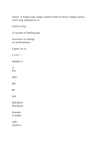 ratios. A higher pay range would result in lower compa-ratios,
car-Lsing employees to
l1ttr*rit Pay
A system of linking pay
increases to ratings
on performance
a ppra isa ls.
l,:i:ri* -
Sample l
il
EX
WO
HS
RI
NA
SOURCE
President
become
it maker
Adn
recent y
 