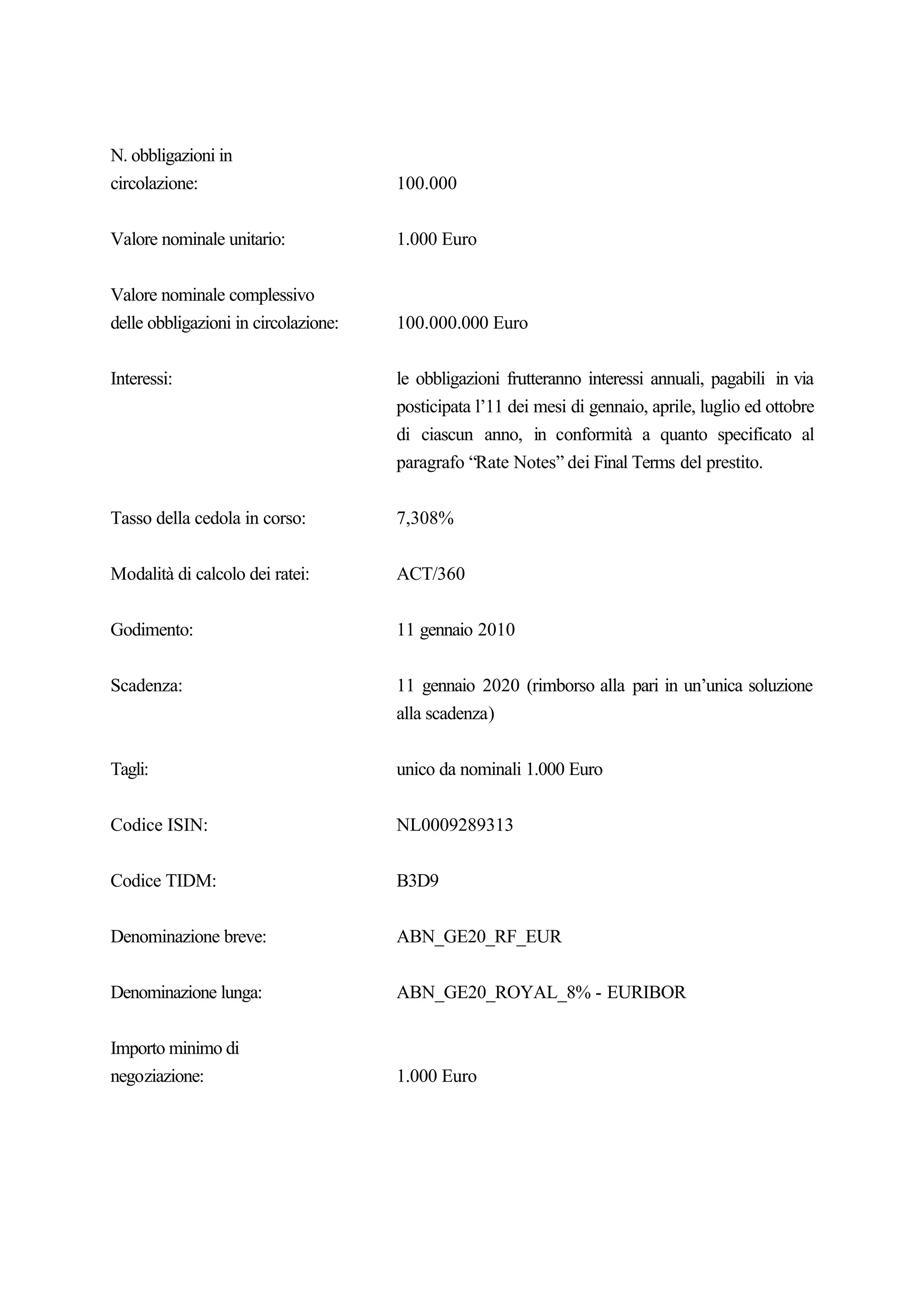 N. obbligazioni in
circolazione:                         100.000


Valore nominale unitario:             1.000 Euro


Valore nominale complessivo
delle obbligazioni in circolazione:   100.000.000 Euro


Interessi:                            le obbligazioni frutteranno interessi annuali, pagabili in via
                                      posticipata l’11 dei mesi di gennaio, aprile, luglio ed ottobre
                                      di ciascun anno, in conformità a quanto specificato al
                                      paragrafo “Rate Notes” dei Final Terms del prestito.


Tasso della cedola in corso:          7,308%


Modalità di calcolo dei ratei:        ACT/360


Godimento:                            11 gennaio 2010


Scadenza:                             11 gennaio 2020 (rimborso alla pari in un’unica soluzione
                                      alla scadenza)


Tagli:                                unico da nominali 1.000 Euro


Codice ISIN:                          NL0009289313


Codice TIDM:                          B3D9


Denominazione breve:                  ABN_GE20_RF_EUR


Denominazione lunga:                  ABN_GE20_ROYAL_8% - EURIBOR


Importo minimo di
negoziazione:                         1.000 Euro
 