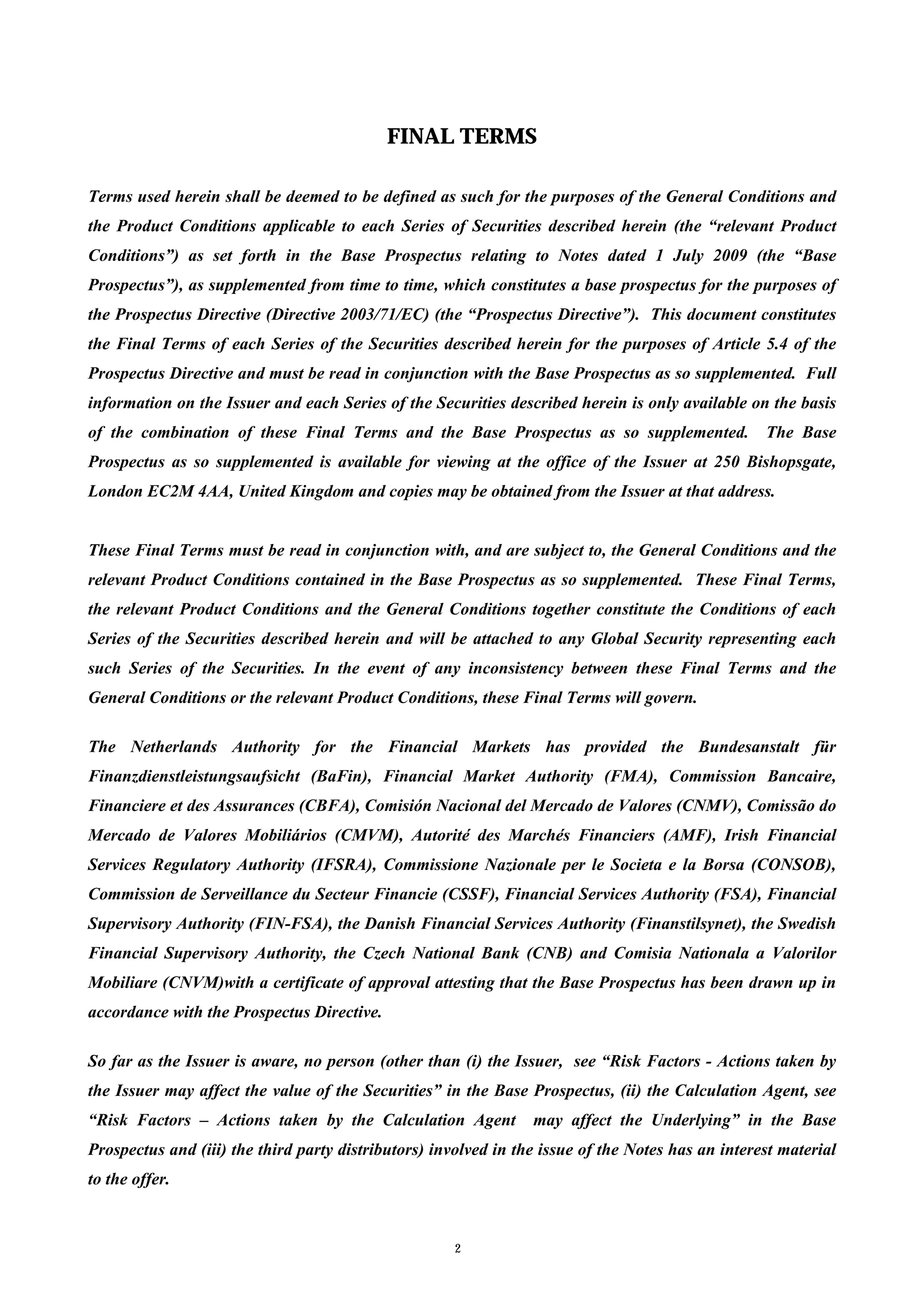 FINAL TERMS

Terms used herein shall be deemed to be defined as such for the purposes of the General Conditions and
the Product Conditions applicable to each Series of Securities described herein (the “relevant Product
Conditions”) as set forth in the Base Prospectus relating to Notes dated 1 July 2009 (the “Base
Prospectus”), as supplemented from time to time, which constitutes a base prospectus for the purposes of
the Prospectus Directive (Directive 2003/71/EC) (the “Prospectus Directive”). This document constitutes
the Final Terms of each Series of the Securities described herein for the purposes of Article 5.4 of the
Prospectus Directive and must be read in conjunction with the Base Prospectus as so supplemented. Full
information on the Issuer and each Series of the Securities described herein is only available on the basis
of the combination of these Final Terms and the Base Prospectus as so supplemented.                The Base
Prospectus as so supplemented is available for viewing at the office of the Issuer at 250 Bishopsgate,
London EC2M 4AA, United Kingdom and copies may be obtained from the Issuer at that address.


These Final Terms must be read in conjunction with, and are subject to, the General Conditions and the
relevant Product Conditions contained in the Base Prospectus as so supplemented. These Final Terms,
the relevant Product Conditions and the General Conditions together constitute the Conditions of each
Series of the Securities described herein and will be attached to any Global Security representing each
such Series of the Securities. In the event of any inconsistency between these Final Terms and the
General Conditions or the relevant Product Conditions, these Final Terms will govern.

The Netherlands Authority for the Financial Markets has provided the Bundesanstalt für
Finanzdienstleistungsaufsicht (BaFin), Financial Market Authority (FMA), Commission Bancaire,
Financiere et des Assurances (CBFA), Comisión Nacional del Mercado de Valores (CNMV), Comissão do
Mercado de Valores Mobiliários (CMVM), Autorité des Marchés Financiers (AMF), Irish Financial
Services Regulatory Authority (IFSRA), Commissione Nazionale per le Societa e la Borsa (CONSOB),
Commission de Serveillance du Secteur Financie (CSSF), Financial Services Authority (FSA), Financial
Supervisory Authority (FIN-FSA), the Danish Financial Services Authority (Finanstilsynet), the Swedish
Financial Supervisory Authority, the Czech National Bank (CNB) and Comisia Nationala a Valorilor
Mobiliare (CNVM)with a certificate of approval attesting that the Base Prospectus has been drawn up in
accordance with the Prospectus Directive.

So far as the Issuer is aware, no person (other than (i) the Issuer, see “Risk Factors - Actions taken by
the Issuer may affect the value of the Securities” in the Base Prospectus, (ii) the Calculation Agent, see
“Risk Factors – Actions taken by the Calculation Agent           may affect the Underlying” in the Base
Prospectus and (iii) the third party distributors) involved in the issue of the Notes has an interest material
to the offer.



                                                     2
 