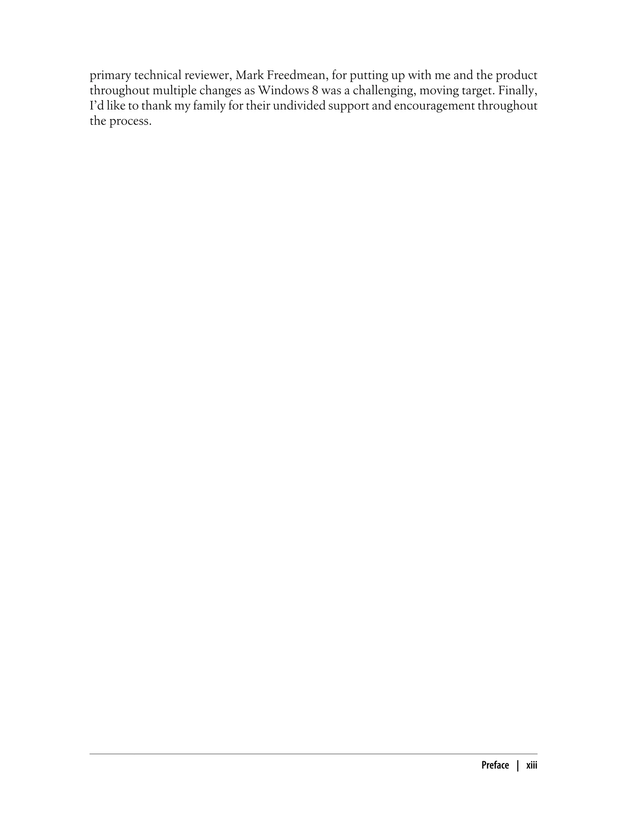 primary technical reviewer, Mark Freedmean, for putting up with me and the product
throughout multiple changes as Windows 8 was a challenging, moving target. Finally,
I’d like to thank my family for their undivided support and encouragement throughout
the process.
Preface | xiii
 