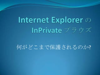 Internet Explorerの InPrivateブラウズ,[object Object],何がどこまで保護されるのか?,[object Object]