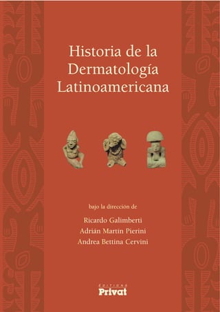Historia de la
 Dermatología
Latinoamericana




     bajo la dirección de

   Ricardo Galimberti
  Adrián Martín Pierini
  Andrea Bettina Cervini
 