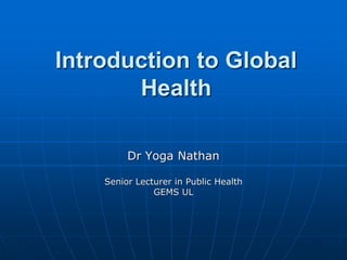 Introduction to Global
Health
Dr Yoga Nathan
Senior Lecturer in Public Health
GEMS UL
 