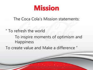 The Coca Cola’s Mission statements:
“ To refresh the world
To inspire moments of optimism and
Happiness
To create value and Make a difference ”
 