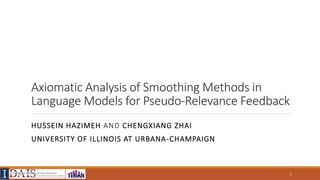 10/1/2015
Axiomatic Analysis of Smoothing Methods in
Language Models for Pseudo-Relevance Feedback
HUSSEIN HAZIMEH AND CHENGXIANG ZHAI
UNIVERSITY OF ILLINOIS AT URBANA-CHAMPAIGN
1
 