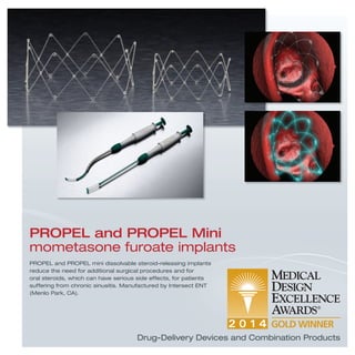 PROPEL and PROPEL mini dissolvable steroid-releasing implants
reduce the need for additional surgical procedures and for
oral steroids, which can have serious side effects, for patients
suffering from chronic sinusitis. Manufactured by Intersect ENT
(Menlo Park, CA).
PROPEL and PROPEL Mini
mometasone furoate implants
Drug-Delivery Devices and Combination Products
 