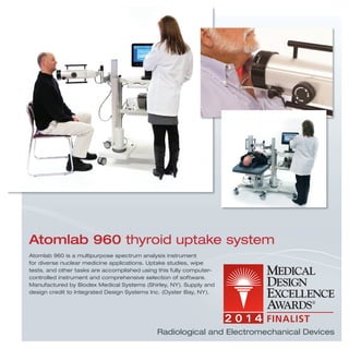 Atomlab 960 is a multipurpose spectrum analysis instrument
for diverse nuclear medicine applications. Uptake studies, wipe
tests, and other tasks are accomplished using this fully computer-
controlled instrument and comprehensive selection of software.
Manufactured by Biodex Medical Systems (Shirley, NY). Supply and
design credit to Integrated Design Systems Inc. (Oyster Bay, NY).
Atomlab 960 thyroid uptake system
Radiological and Electromechanical Devices
 