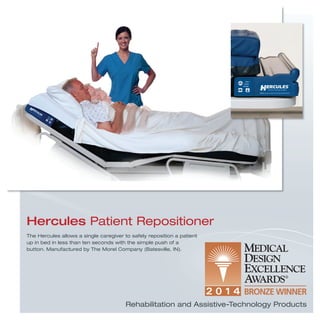 Hercules Patient Repositioner
The Hercules allows a single caregiver to safely reposition a patient
up in bed in less than ten seconds with the simple push of a
button. Manufactured by The Morel Company (Batesville, IN).
Rehabilitation and Assistive-Technology Products
 