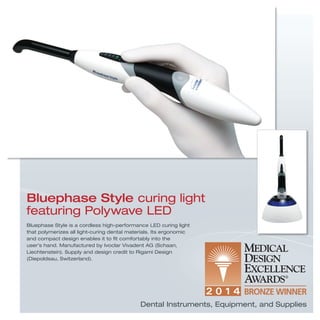 Bluephase Style is a cordless high-performance LED curing light
that polymerizes all light-curing dental materials. Its ergonomic
and compact design enables it to ﬁt comfortably into the
user’s hand. Manufactured by Ivoclar Vivadent AG (Schaan,
Liechtenstein). Supply and design credit to Rigami Design
(Diepoldsau, Switzerland).
Bluephase Style curing light
featuring Polywave LED
Dental Instruments, Equipment, and Supplies
 