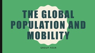 THE GLOBAL
POPULATION AND
MOBILITY
G R O U P F O U R
 
