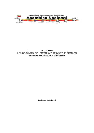 PROYECTO DE
LEY ORGÁNICA DEL SISTEMA Y SERVICIO ELÉCTRICO
        INFORME PARA SEGUNDA DISCUSIÓN




               Diciembre de 2010
 