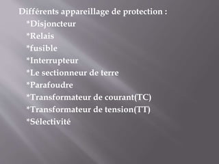 Différents appareillage de protection :
*Disjoncteur
*Relais
*fusible
*Interrupteur
*Le sectionneur de terre
*Parafoudre
*Transformateur de courant(TC)
*Transformateur de tension(TT)
*Sélectivité
 