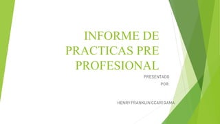 INFORME DE
PRACTICAS PRE
PROFESIONAL
PRESENTADO
POR:
HENRY FRANKLIN CCARI GAMA
 