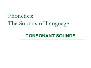 Phonetics:
The Sounds of Language
CONSONANT SOUNDS
 