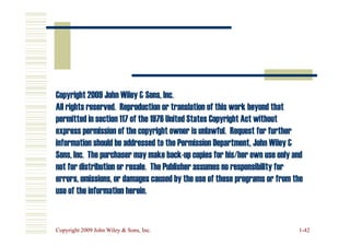 Copyright 2009 John Wiley  Sons, Inc.
Copyright 2009 John Wiley  Sons, Inc.
All rights reserved. Reproduction or translation of this work beyond that
All rights reserved. Reproduction or translation of this work beyond that
permitted in section 117 of the 1976 United States Copyright Act without
permitted in section 117 of the 1976 United States Copyright Act without
Copyright 2009 John Wiley  Sons, Inc.
Copyright 2009 John Wiley  Sons, Inc. 1
1-
-42
42
express permission of the copyright owner is unlawful. Request for further
express permission of the copyright owner is unlawful. Request for further
information should be addressed to the Permission Department, John Wiley 
information should be addressed to the Permission Department, John Wiley 
Sons, Inc. The purchaser may make back
Sons, Inc. The purchaser may make back-
-up copies for his/her own use only and
up copies for his/her own use only and
not for distribution or resale. The Publisher assumes no responsibility for
not for distribution or resale. The Publisher assumes no responsibility for
errors, omissions, or damages caused by the use of these programs or from the
errors, omissions, or damages caused by the use of these programs or from the
use of the information herein.
use of the information herein.
 