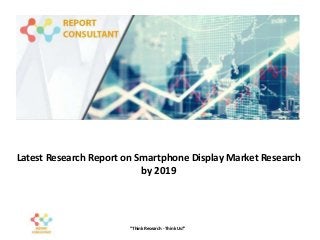 Latest Research Report on Smartphone Display Market Research
by 2019
“Think Research - Think Us!”
 