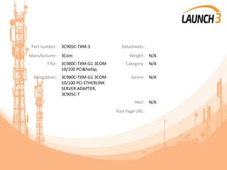 Part number: 3C905C-TXM-3 Datasheets:
Manufacturer: 3Com Weight: N/A
Title: 3C980C-TXM-G1 3COM
10/100 PCI&hellip;
Category: N/A
Description: 3C980C-TXM-G1 3COM
10/100 PCI ETHERLINK
SERVER ADAPTER,
3C905C-T
Genre: N/A
Heci: N/A
Part Page URL:
 