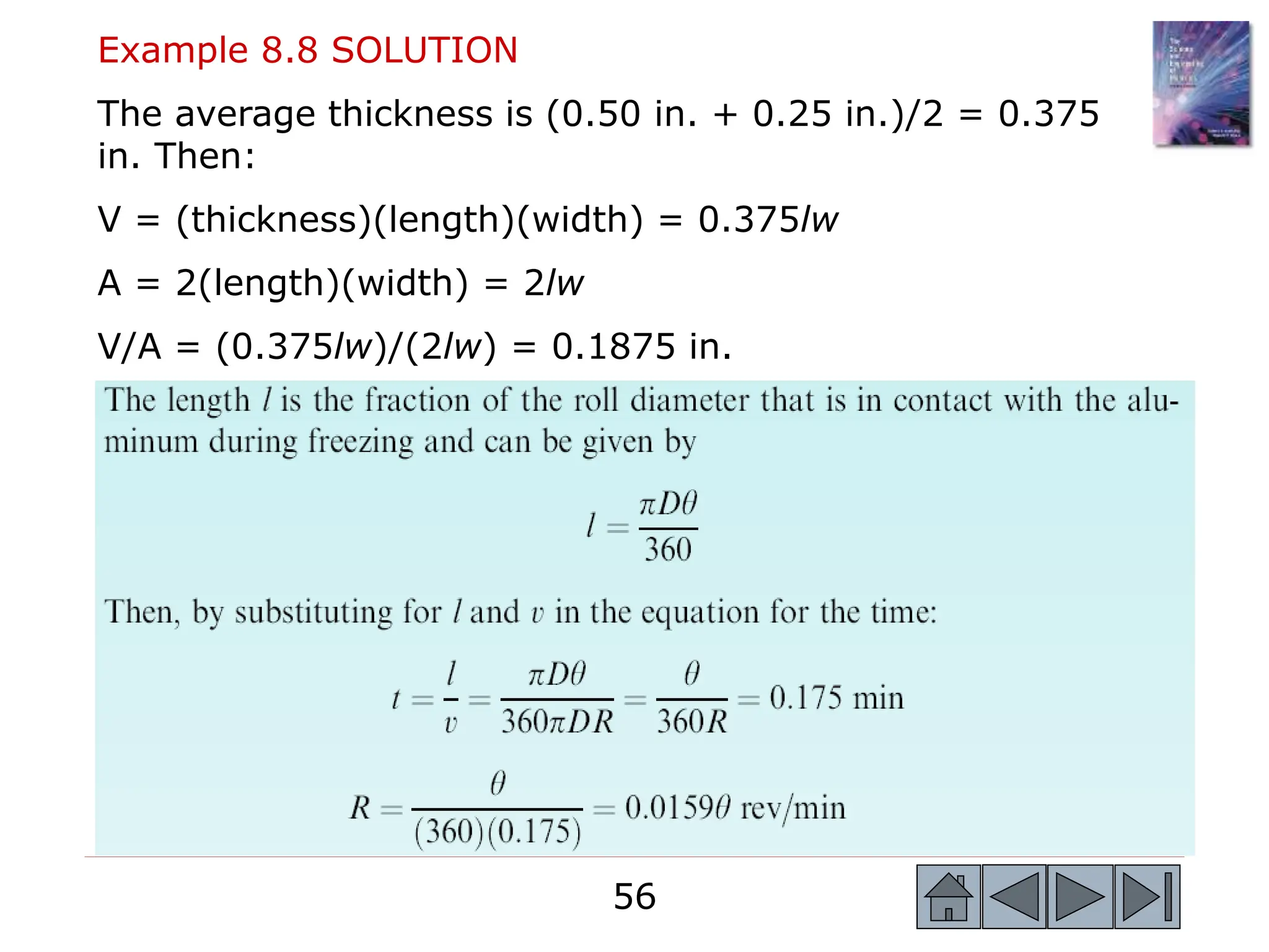 56
56
Example 8.8 SOLUTION
The average thickness is (0.50 in. + 0.25 in.)/2 = 0.375
in. Then:
V = (thickness)(length)(width) = 0.375lw
A = 2(length)(width) = 2lw
V/A = (0.375lw)/(2lw) = 0.1875 in.
 