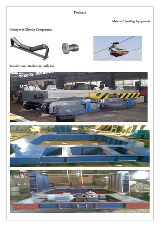 ProductsProductsProductsProducts
Material Handling EquipmentsMaterial Handling EquipmentsMaterial Handling EquipmentsMaterial Handling Equipments
Conveyor & Elevator ComponentsConveyor & Elevator ComponentsConveyor & Elevator ComponentsConveyor & Elevator Components
TransTransTransTransferferferfer Car, Mould Car, Ladle CarCar, Mould Car, Ladle CarCar, Mould Car, Ladle CarCar, Mould Car, Ladle Car
 
