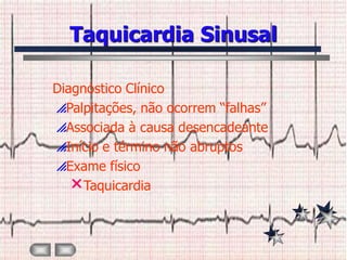 Taquicardia Sinusal

Diagnóstico Clínico
Palpitações, não ocorrem “falhas”
Associada à causa desencadeante
Início e término não abruptos
Exame físico
   Taquicardia
 