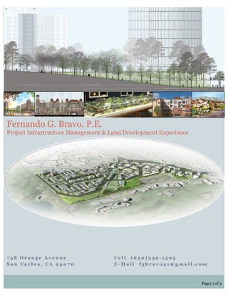 7 5 8 O r a n g e A v e n u e C e l l ( 6 5 0 ) 3 3 9 - 1 5 0 3
S a n C a r l o s , C A 9 4 0 7 0 E - M a i l f g b r a v o 4 1 @ g m a i l . c o m
Fernando G. Bravo, P.E.
Project Infrastructure Management & Land Development Experience
Page| 1 of 3
 