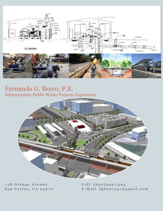 7 5 8 O r a n g e A v e n u e C e l l ( 6 5 0 ) 3 3 9 - 1 5 0 3
S a n C a r l o s , C A 9 4 0 7 0 E - M a i l f g b r a v o 4 1 @ g m a i l . c o m
Fernando G. Bravo, P.E.
Infrastructure Public Works Projects Experience
 