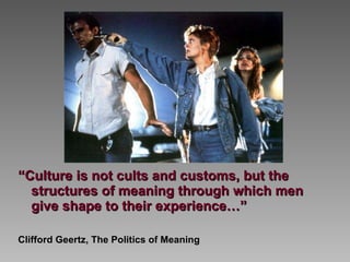 “ Culture is not cults and customs, but the structures of meaning through which men give shape to their experience…” Clifford Geertz, The Politics of Meaning 