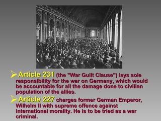 Article 231   (the "War Guilt Clause") lays sole responsibility for the war on Germany, which would be accountable for all the damage done to civilian population of the allies.  Article 227   charges former German Emperor, Wilhelm II with supreme offence against international morality. He is to be tried as a war criminal.   