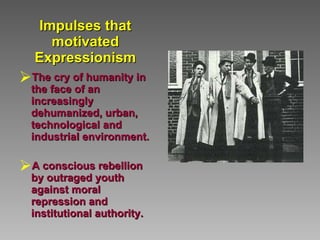 Impulses that motivated Expressionism The cry of humanity in the face of an increasingly dehumanized, urban, technological and industrial environment. A conscious rebellion by outraged youth against moral repression and institutional authority. 